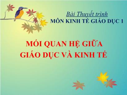 Bài thuyết trình môn kinh tế giáo dục 1 - Mối quan hệ giữa giáo dục và kinh tế Bài thuyết trình môn kinh tế giáo dục 1 - Mối quan hệ giữa giáo dục và kinh tế