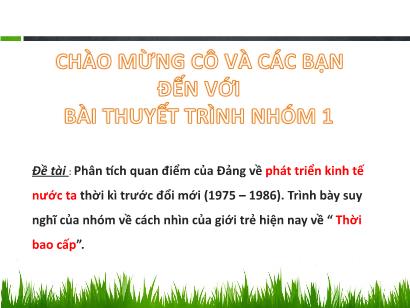 Bài thuyết trình Phân tích quan điểm của Đảng về phát triển kinh tế nước ta thời kì trước đổi mới (1975 – 1986). Trình bày suy nghĩ của nhóm về cách nhìn của giới trẻ hiện nay về “Thời bao cấp”